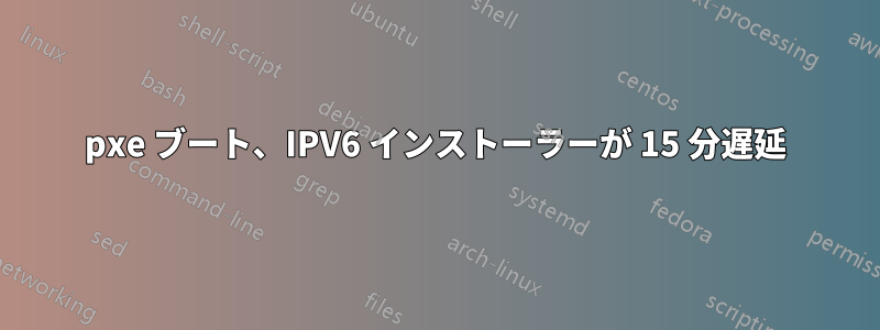 pxe ブート、IPV6 インストーラーが 15 分遅延