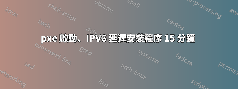 pxe 啟動、IPV6 延遲安裝程序 15 分鐘