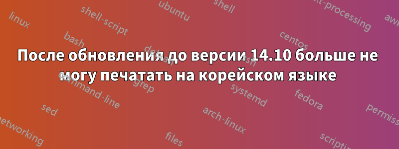 После обновления до версии 14.10 больше не могу печатать на корейском языке