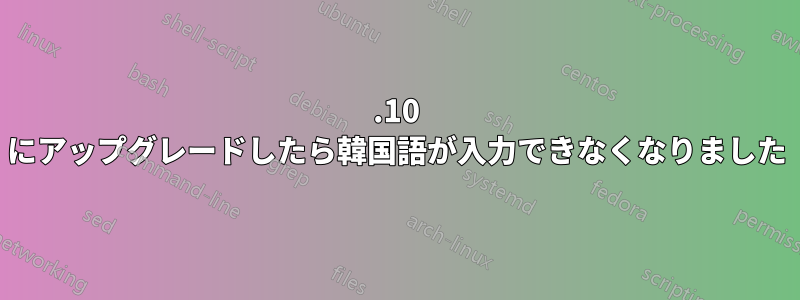 14.10 にアップグレードしたら韓国語が入力できなくなりました