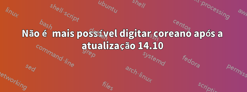 Não é mais possível digitar coreano após a atualização 14.10