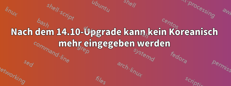 Nach dem 14.10-Upgrade kann kein Koreanisch mehr eingegeben werden