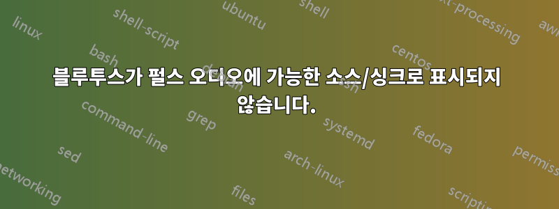 블루투스가 펄스 오디오에 가능한 소스/싱크로 표시되지 않습니다.