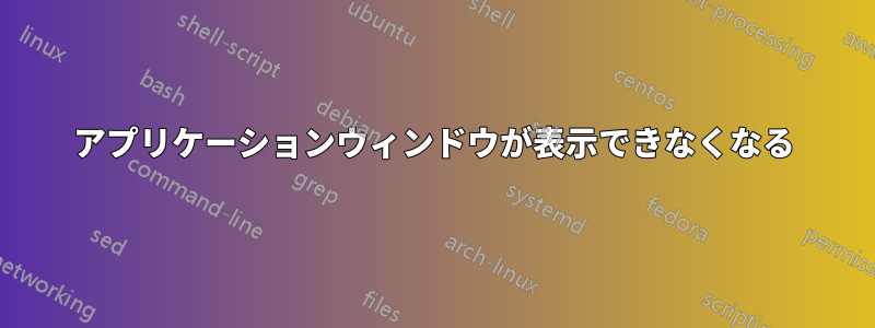 アプリケーションウィンドウが表示できなくなる