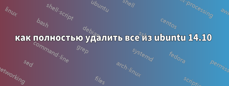 как полностью удалить все из ubuntu 14.10