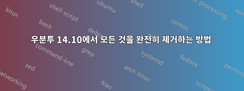 우분투 14.10에서 모든 것을 완전히 제거하는 방법