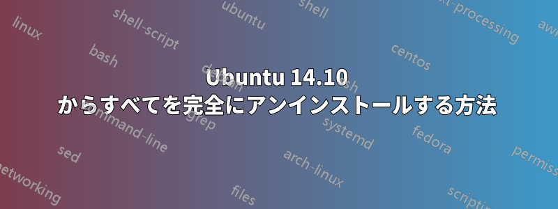 Ubuntu 14.10 からすべてを完全にアンインストールする方法