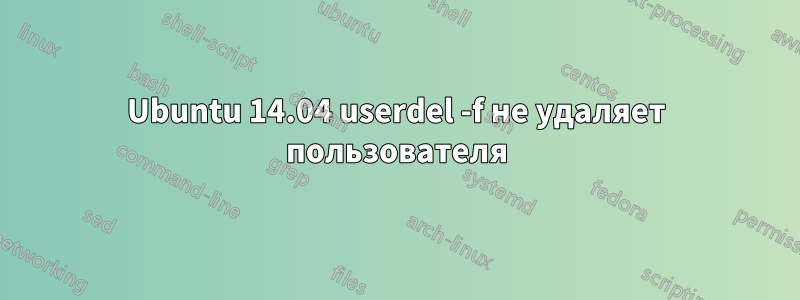 Ubuntu 14.04 userdel -f не удаляет пользователя