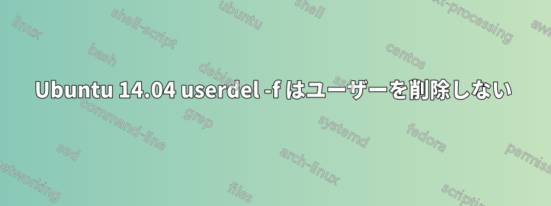 Ubuntu 14.04 userdel -f はユーザーを削除しない