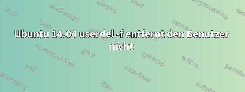 Ubuntu 14.04 userdel -f entfernt den Benutzer nicht