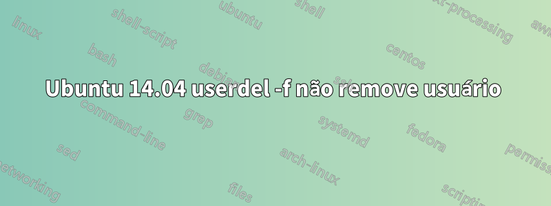 Ubuntu 14.04 userdel -f não remove usuário