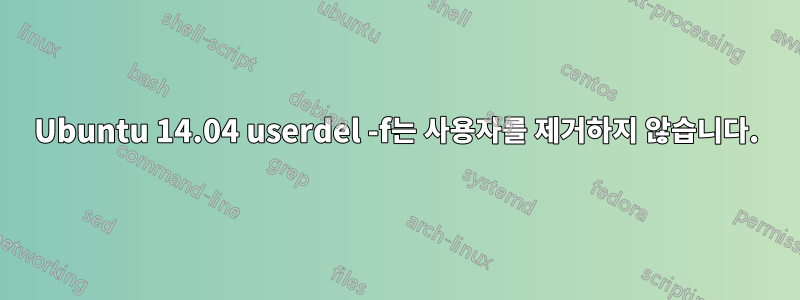 Ubuntu 14.04 userdel -f는 사용자를 제거하지 않습니다.