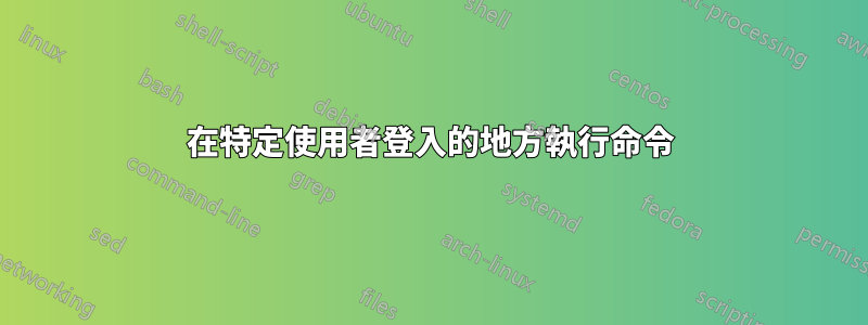 在特定使用者登入的地方執行命令