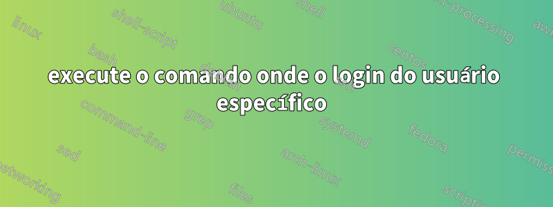 execute o comando onde o login do usuário específico 