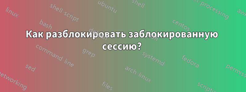 Как разблокировать заблокированную сессию?