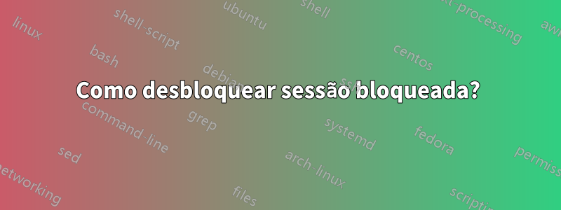 Como desbloquear sessão bloqueada?