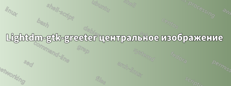 Lightdm-gtk-greeter центральное изображение