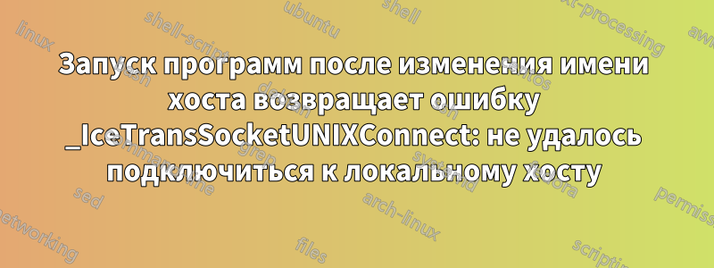 Запуск программ после изменения имени хоста возвращает ошибку _IceTransSocketUNIXConnect: не удалось подключиться к локальному хосту