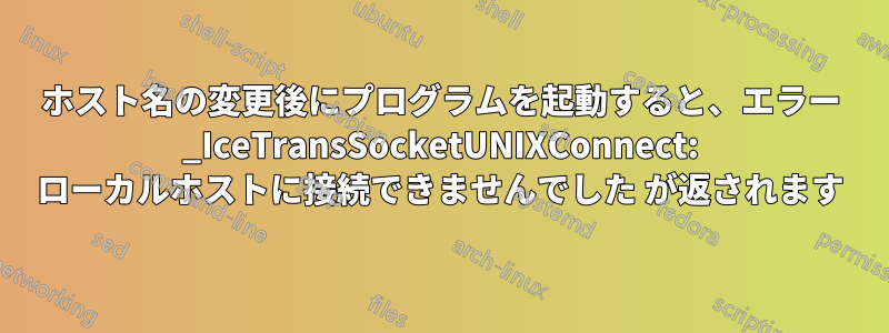 ホスト名の変更後にプログラムを起動すると、エラー _IceTransSocketUNIXConnect: ローカルホストに接続できませんでした が返されます