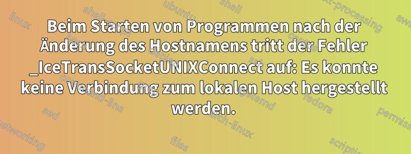 Beim Starten von Programmen nach der Änderung des Hostnamens tritt der Fehler _IceTransSocketUNIXConnect auf: Es konnte keine Verbindung zum lokalen Host hergestellt werden.