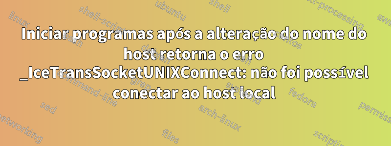 Iniciar programas após a alteração do nome do host retorna o erro _IceTransSocketUNIXConnect: não foi possível conectar ao host local