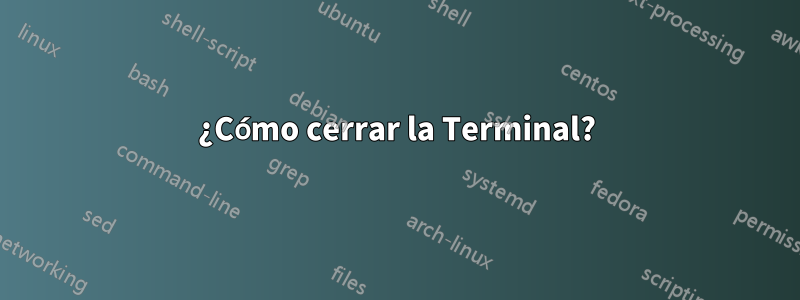 ¿Cómo cerrar la Terminal?