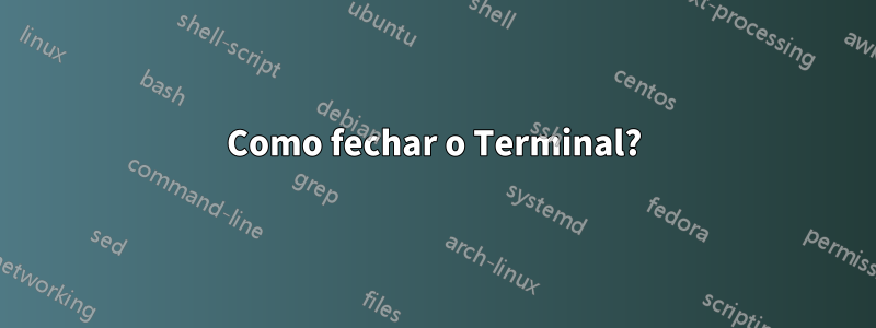 Como fechar o Terminal?