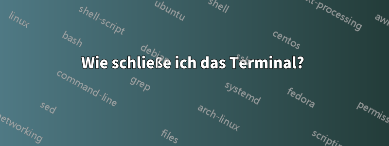 Wie schließe ich das Terminal?