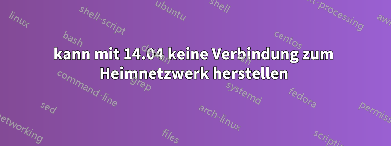 kann mit 14.04 keine Verbindung zum Heimnetzwerk herstellen