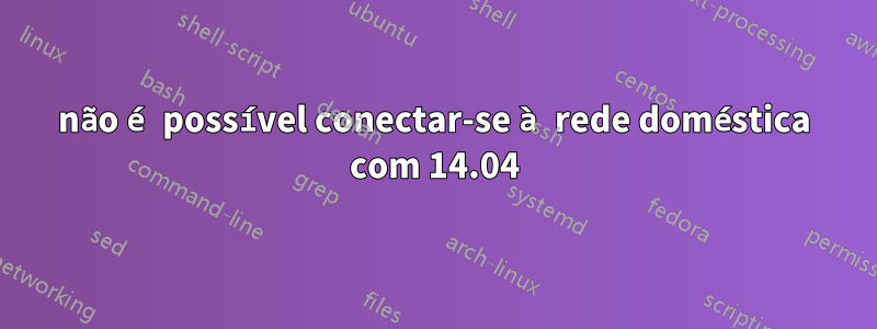 não é possível conectar-se à rede doméstica com 14.04