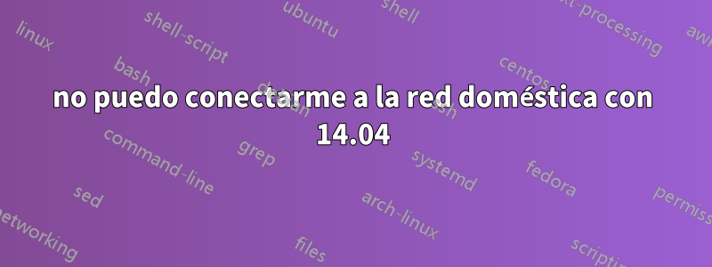 no puedo conectarme a la red doméstica con 14.04