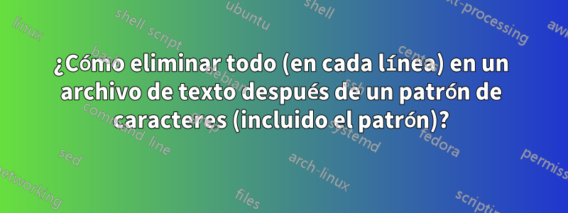 ¿Cómo eliminar todo (en cada línea) en un archivo de texto después de un patrón de caracteres (incluido el patrón)?