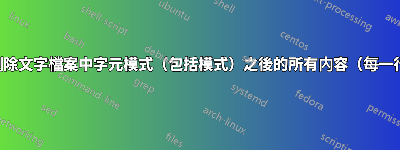 如何刪除文字檔案中字元模式（包括模式）之後的所有內容（每一行）？