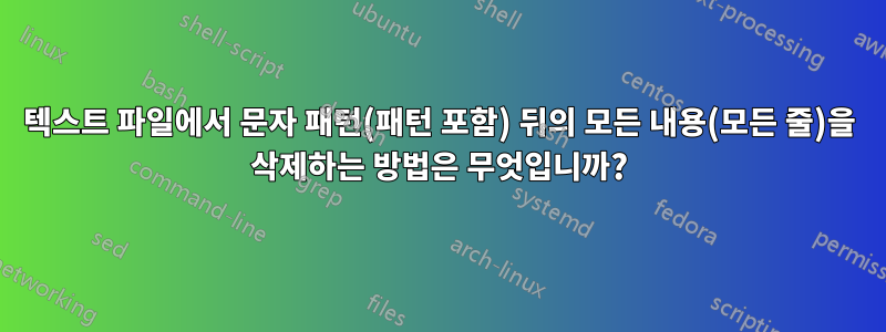 텍스트 파일에서 문자 패턴(패턴 포함) 뒤의 모든 내용(모든 줄)을 삭제하는 방법은 무엇입니까?