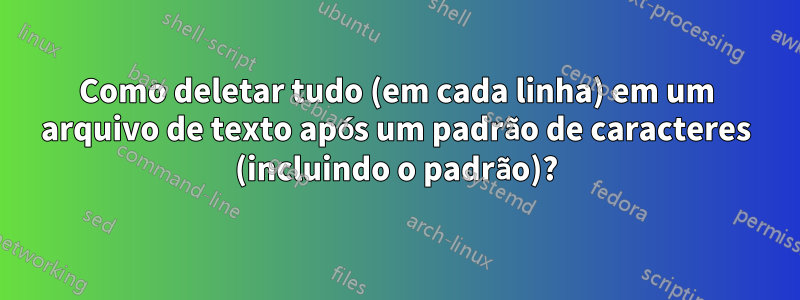 Como deletar tudo (em cada linha) em um arquivo de texto após um padrão de caracteres (incluindo o padrão)?