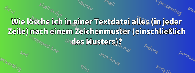 Wie lösche ich in einer Textdatei alles (in jeder Zeile) nach einem Zeichenmuster (einschließlich des Musters)?