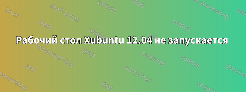 Рабочий стол Xubuntu 12.04 не запускается