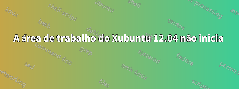 A área de trabalho do Xubuntu 12.04 não inicia