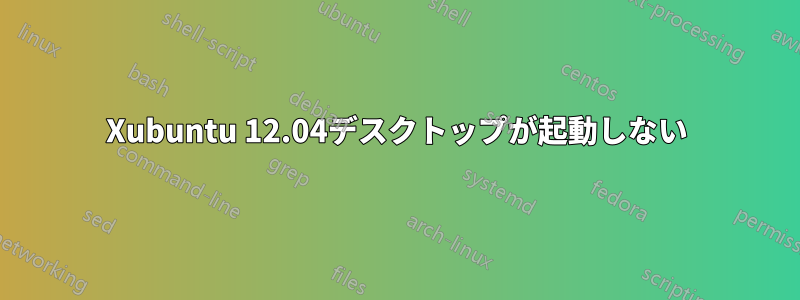 Xubuntu 12.04デスクトップが起動しない