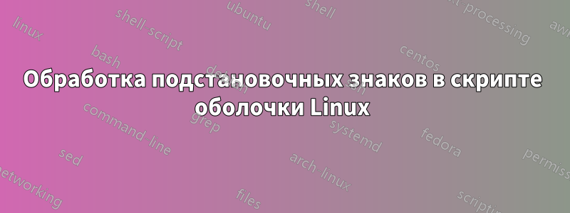 Обработка подстановочных знаков в скрипте оболочки Linux