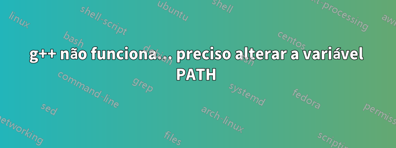 g++ não funciona... preciso alterar a variável PATH