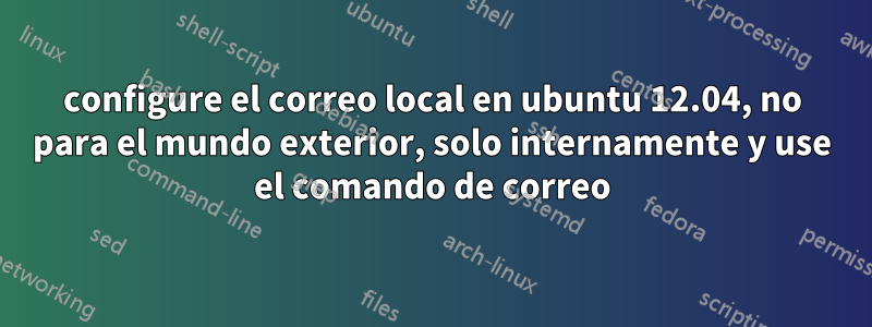 configure el correo local en ubuntu 12.04, no para el mundo exterior, solo internamente y use el comando de correo