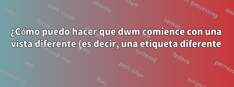 ¿Cómo puedo hacer que dwm comience con una vista diferente (es decir, una etiqueta diferente)?