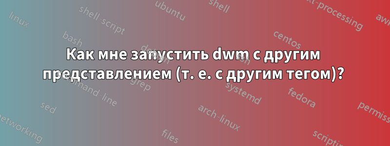 Как мне запустить dwm с другим представлением (т. е. с другим тегом)?