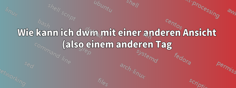 Wie kann ich dwm mit einer anderen Ansicht (also einem anderen Tag) starten?