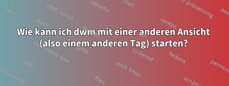 Wie kann ich dwm mit einer anderen Ansicht (also einem anderen Tag) starten?