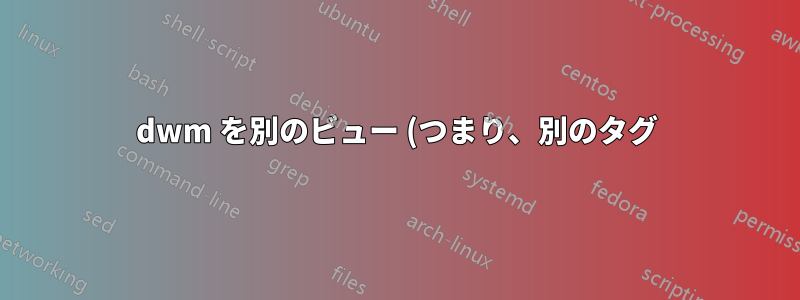 dwm を別のビュー (つまり、別のタグ) で起動するにはどうすればよいですか?