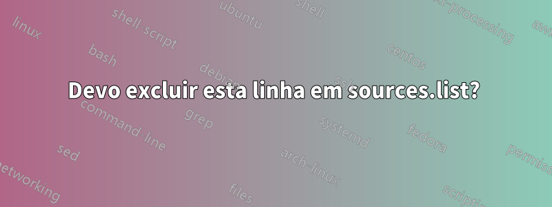 Devo excluir esta linha em sources.list?