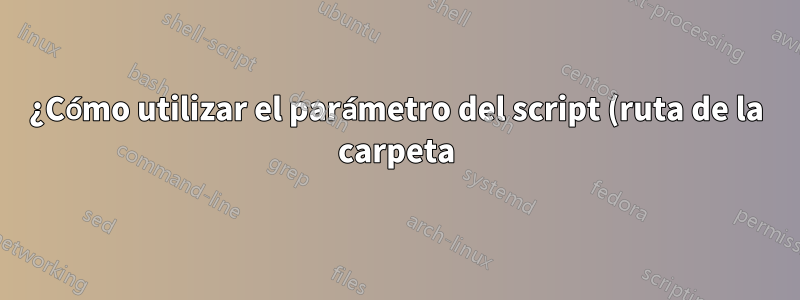 ¿Cómo utilizar el parámetro del script (ruta de la carpeta) como variable?