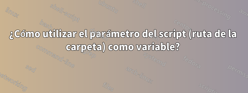 ¿Cómo utilizar el parámetro del script (ruta de la carpeta) como variable?